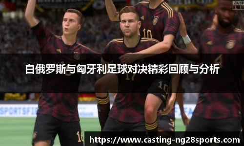 白俄罗斯与匈牙利足球对决精彩回顾与分析